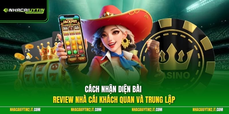Cách nhận diện bài review nhà cái khách quan và trung lập