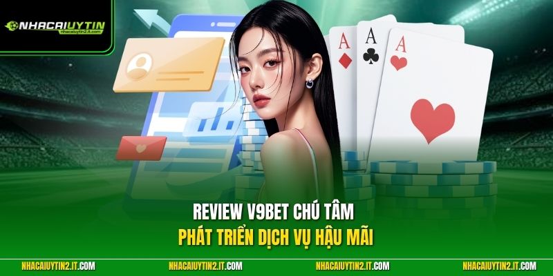 Review V9BET chú tâm phát triển dịch vụ hậu mãi