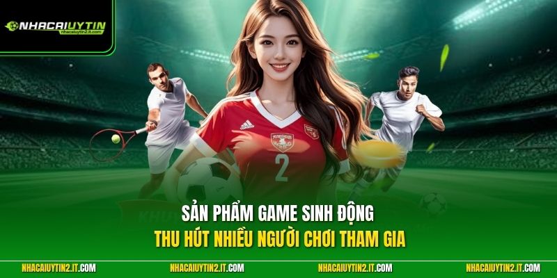 Sản phẩm game sinh động thu hút nhiều người chơi tham giaSản phẩm game sinh động thu hút nhiều người chơi tham gia